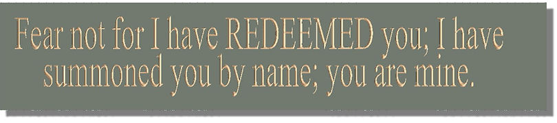 Fear not for I have REDEEMED you; I have summoned you by name; you are mine
